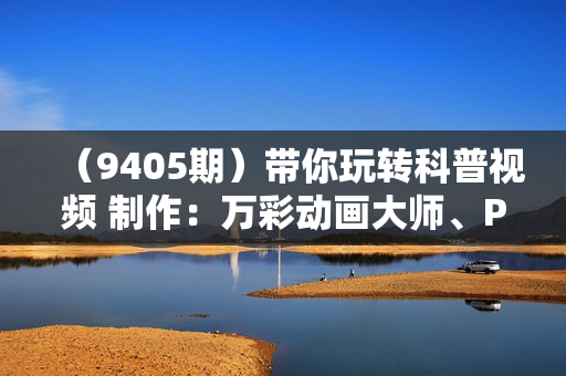 （9405期）带你玩转科普视频 制作：万彩动画大师、PPT动画、剪映视频剪辑（44节课）