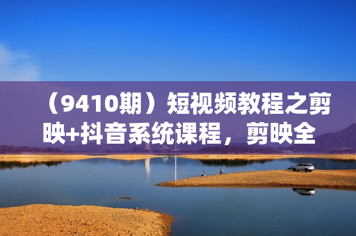 （9410期）短视频教程之剪映+抖音系统课程，剪映全系统教学（62节课）