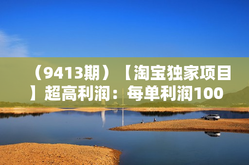 （9413期）【淘宝独家项目】超高利润：每单利润1000元