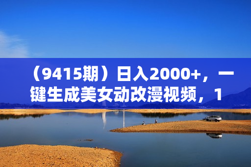（9415期）日入2000+，一键生成美女动改漫视频，100%过原创，多种变现方式 涌入式流量