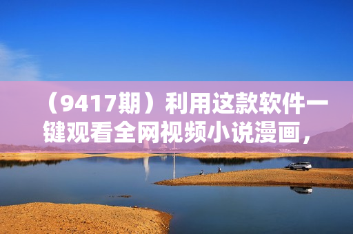 （9417期）利用这款软件一键观看全网视频小说漫画，4K蓝光无广告，全平台通用，轻