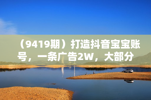 （9419期）打造抖音宝宝账号，一条广告2W，大部分人忽略的超级赛道（教程+素材+软件）