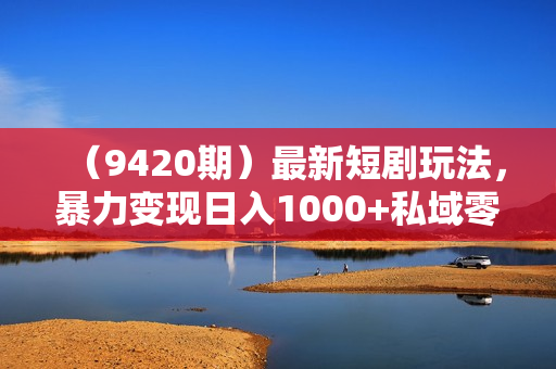 （9420期）最新短剧玩法，暴力变现日入1000+私域零成本操作，全程干货（附1400G短剧）