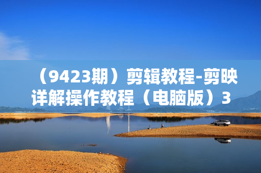 （9423期）剪辑教程-剪映详解操作教程（电脑版）30节课！