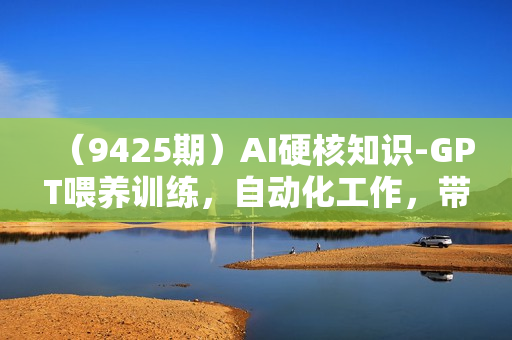 （9425期）AI硬核知识-GPT喂养训练，自动化工作，带你了解AI的能力边界（10节课）