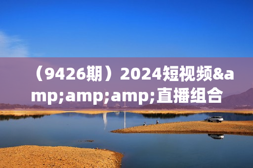 （9426期）2024短视频&amp;amp;直播组合课：短视频+直播+文案+起号+千川（67节课）