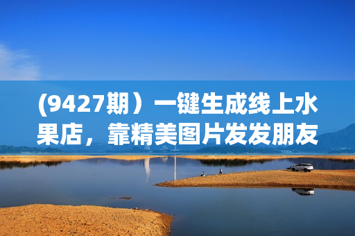(9427期）一键生成线上水果店，靠精美图片发发朋友圈，也能日入200
