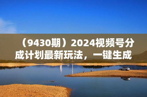 （9430期）2024视频号分成计划最新玩法，一键生成机器人原创视频，收益翻倍，日入500+