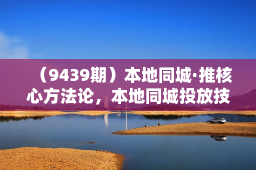 （9439期）本地同城·推核心方法论，本地同城投放技巧快速掌握运营核心（16节课）