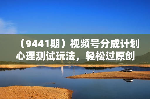 （9441期）视频号分成计划心理测试玩法，轻松过原创条条出爆款，单日1000+教程+素材