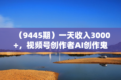 （9445期）一天收入3000+，视频号创作者AI创作鬼故事玩法，条条爆流量，小白也能轻