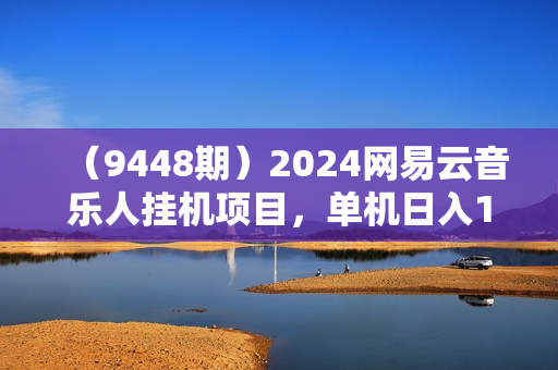 （9448期）2024网易云音乐人挂机项目，单机日入150+，无脑月入5000+