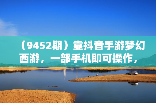 （9452期）靠抖音手游梦幻西游，一部手机即可操作，轻松一天2000+，小白无脑变现