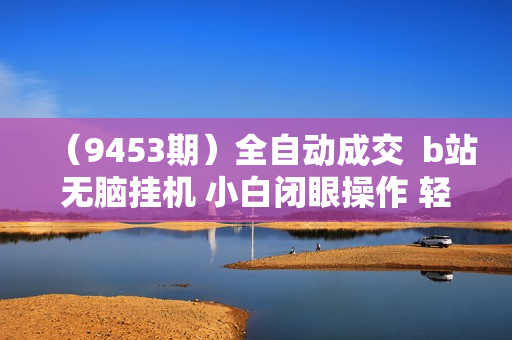 （9453期）全自动成交  b站无脑挂机 小白闭眼操作 轻松日入1000+ 操作简单 当天见收益
