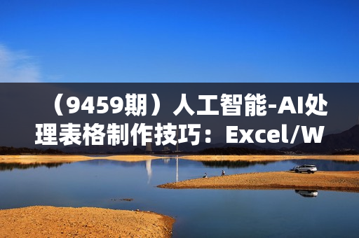 （9459期）人工智能-AI处理表格制作技巧：Excel/WPS三秒做表，大神到小白