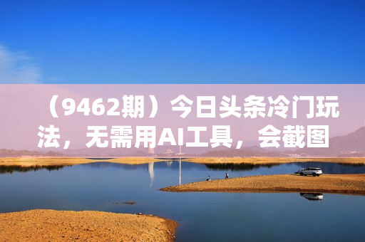 （9462期）今日头条冷门玩法，无需用AI工具，会截图即可。门槛低好操作好上手，日