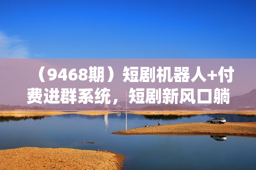 （9468期）短剧机器人+付费进群系统，短剧新风口躺赚收益（附源码）