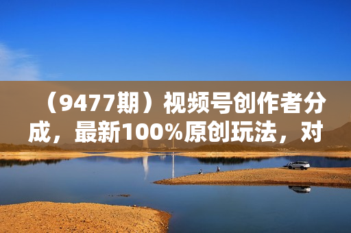 （9477期）视频号创作者分成，最新100%原创玩法，对新人友好，日入5000+