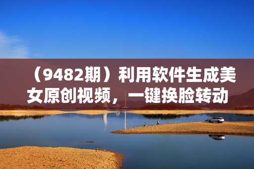 （9482期）利用软件生成美女原创视频，一键换脸转动漫，各大平台通用，多种变现方式