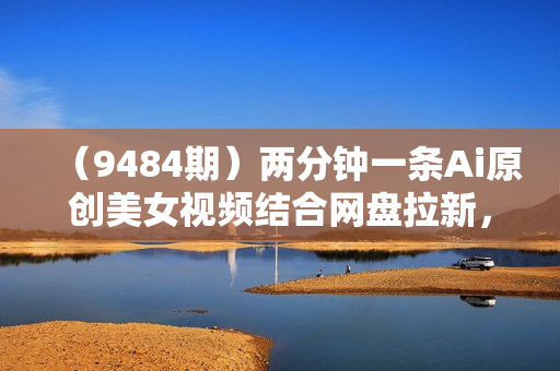 （9484期）两分钟一条Ai原创美女视频结合网盘拉新，一天净赚5000+ 24年最新保姆级教程
