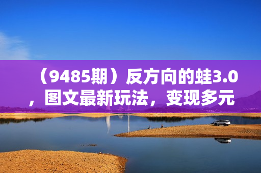 （9485期）反方向的蛙3.0，图文最新玩法，变现多元化，新蓝海项目，小白轻松上手