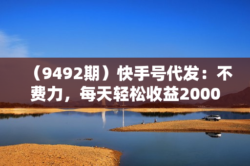 （9492期）快手号代发：不费力，每天轻松收益2000+网盘拉新一键托管代发视频