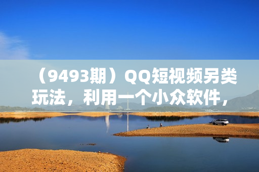 （9493期）QQ短视频另类玩法，利用一个小众软件，无脑搬运，无需剪辑单号日赚500～