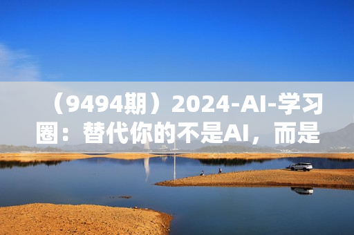 （9494期）2024-AI-学习圈：替代你的不是AI，而是会用AI的同事，让AI为你打工