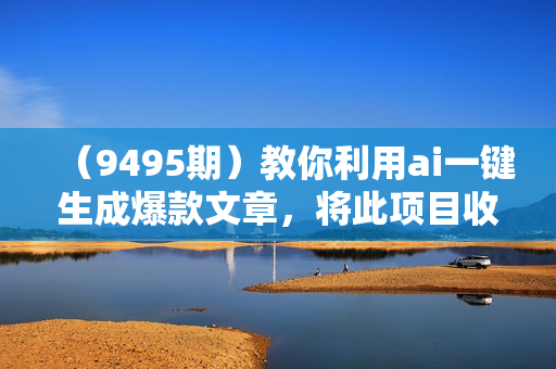（9495期）教你利用ai一键生成爆款文章，将此项目收徒变现，日引100粉，收入无上限