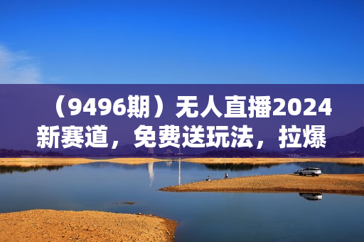 （9496期）无人直播2024新赛道，免费送玩法，拉爆流量，日入3000+