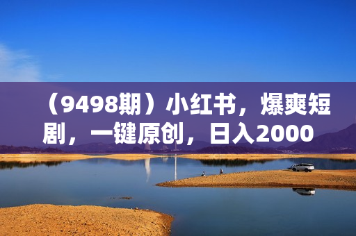 （9498期）小红书，爆爽短剧，一键原创，日入2000+