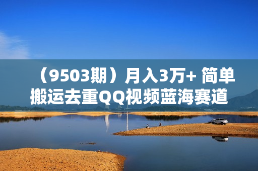 （9503期）月入3万+ 简单搬运去重QQ视频蓝海赛道  上手即赚