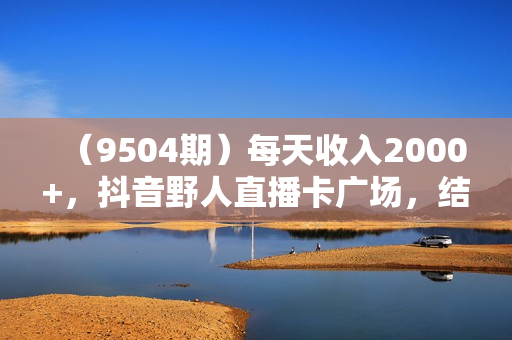 （9504期）每天收入2000+，抖音野人直播卡广场，结合网盘拉新，纯无人，小白轻松上手