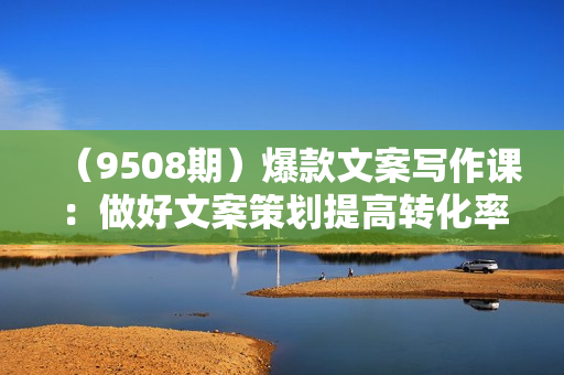 （9508期）爆款文案写作课：做好文案策划提高转化率，不花钱也能打造爆款（19节课）