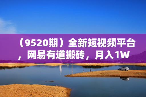 （9520期）全新短视频平台，网易有道搬砖，月入1W+，平台处于发展初期，正是入场最