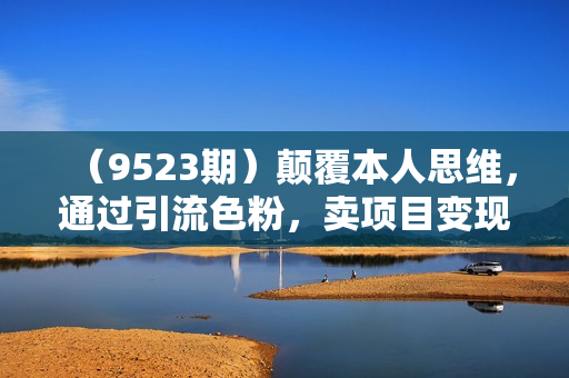 （9523期）颠覆本人思维，通过引流色粉，卖项目变现，日引200粉，收入无上限