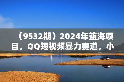 （9532期）2024年篮海项目，QQ短视频暴力赛道，小白日入1000+，无脑操作，简单上手。
