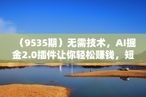 （9535期）无需技术，AI掘金2.0插件让你轻松赚钱，短期做到月入3万！