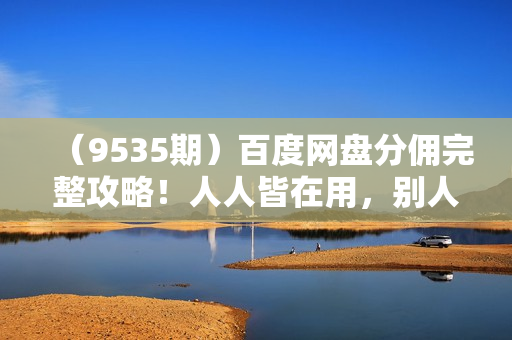 （9535期）百度网盘分佣完整攻略！人人皆在用，别人转存你就有收益~
