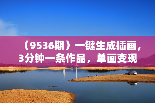 （9536期）一键生成插画，3分钟一条作品，单画变现1400+
