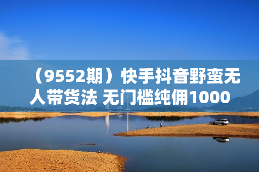 （9552期）快手抖音野蛮无人带货法 无门槛纯佣1000+ 一台手机无粉丝要求新手小白