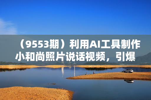 （9553期）利用AI工具制作小和尚照片说话视频，引爆流量，矩阵操作月入2W+