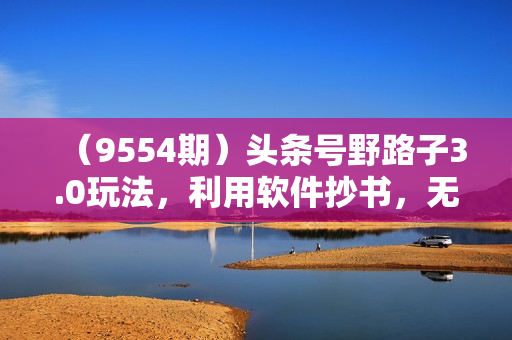 （9554期）头条号野路子3.0玩法，利用软件抄书，无脑操作，一天轻松搞个两三张！