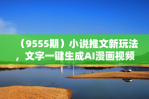 （9555期）小说推文新玩法，文字一键生成AI漫画视频，新手小白无压力