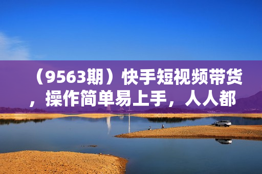 （9563期）快手短视频带货，操作简单易上手，人人都可操作的长期稳定项目!