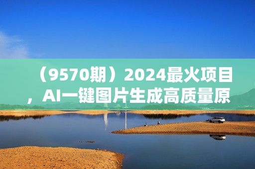 （9570期）2024最火项目，AI一键图片生成高质量原创视频，无脑搬运，简单操作日入500+