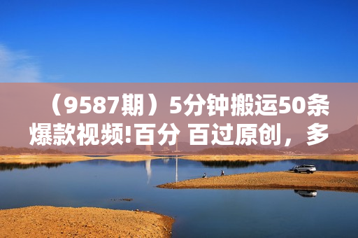 （9587期）5分钟搬运50条爆款视频!百分 百过原创，多平台发布，轻松月入3万+ 长期