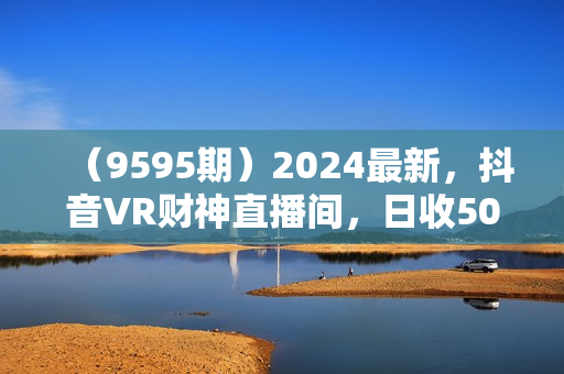 （9595期）2024最新，抖音VR财神直播间，日收5000+，礼物收到手软，小白也能轻松操作