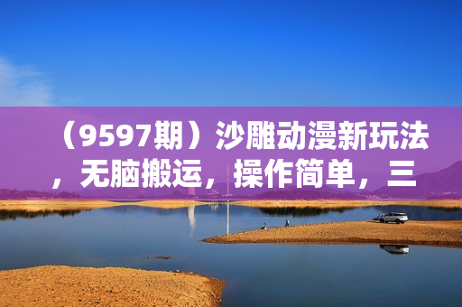 （9597期）沙雕动漫新玩法，无脑搬运，操作简单，三天快速起号，单号日收入800+可