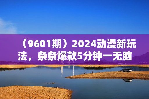 （9601期）2024动漫新玩法，条条爆款5分钟一无脑搬运轻松日入1000加条100%过原创，